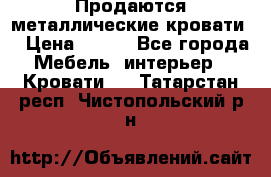Продаются металлические кровати  › Цена ­ 100 - Все города Мебель, интерьер » Кровати   . Татарстан респ.,Чистопольский р-н